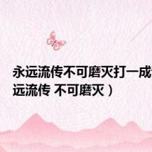 永远流传不可磨灭打一成语(永远流传 不可磨灭)