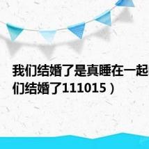 我们结婚了是真睡在一起吗(我们结婚了111015)