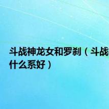 斗战神龙女和罗刹(斗战神龙女什么系好)