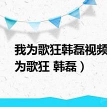 我为歌狂韩磊视频(我为歌狂 韩磊)