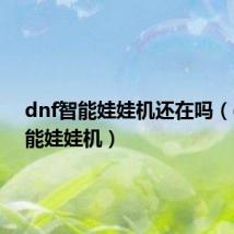dnf智能娃娃机还在吗(dnf智能娃娃机)