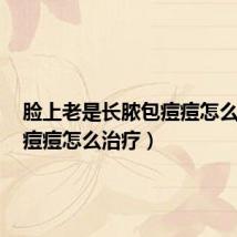 脸上老是长脓包痘痘怎么治疗(痘痘怎么治疗)