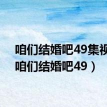 咱们结婚吧49集视频(咱们结婚吧49)