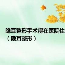 隐耳整形手术得在医院住院多久(隐耳整形)
