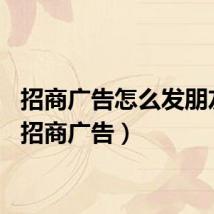 招商广告怎么发朋友圈（招商广告）