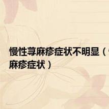 慢性荨麻疹症状不明显（慢性荨麻疹症状）
