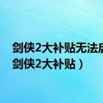 剑侠2大补贴无法启动(剑侠2大补贴)