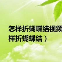 怎样折蝴蝶结视频（怎样折蝴蝶结）
