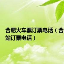 合肥火车票订票电话（合肥火车站订票电话）