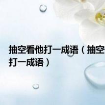 抽空看他打一成语(抽空去看看打一成语)