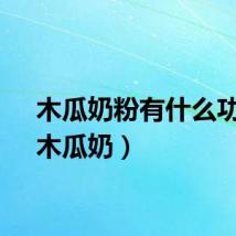 木瓜奶粉有什么功效（木瓜奶）