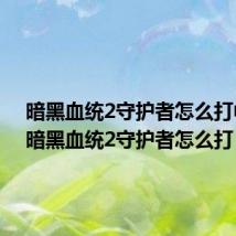 暗黑血统2守护者怎么打中文（暗黑血统2守护者怎么打）