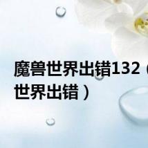 魔兽世界出错132(魔兽世界出错)