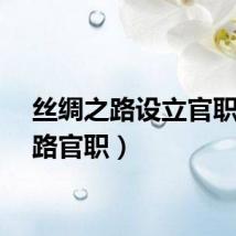 丝绸之路设立官职（丝路官职）