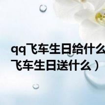 qq飞车生日给什么(qq飞车生日送什么)