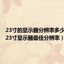 23寸的显示器分辨率多少合适（23寸显示器最佳分辨率）