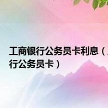 工商银行公务员卡利息(工商银行公务员卡)
