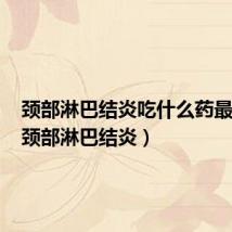 颈部淋巴结炎吃什么药最有效(颈部淋巴结炎)