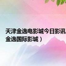 天津金逸电影城今日影讯(天津金逸国际影城)