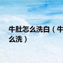 牛肚怎么洗白（牛肚怎么洗）