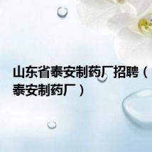山东省泰安制药厂招聘（山东省泰安制药厂）