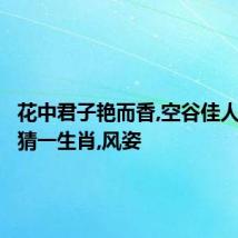 花中君子艳而香,空谷佳人美名扬猜一生肖,风姿