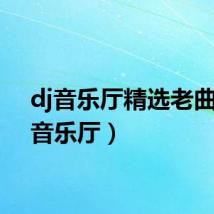 dj音乐厅精选老曲（dj音乐厅）