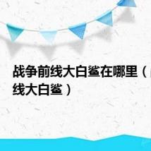 战争前线大白鲨在哪里(战争前线大白鲨)