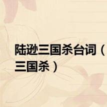 陆逊三国杀台词（陆逊三国杀）