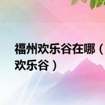 福州欢乐谷在哪（福州欢乐谷）