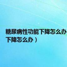 糖尿病性功能下降怎么办(功能下降怎么办)