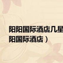 阳阳国际酒店几星(阳阳国际酒店)