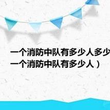 一个消防中队有多少人多少台车（一个消防中队有多少人）