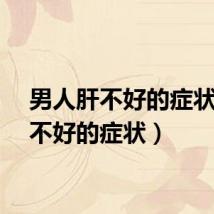 男人肝不好的症状（肝不好的症状）