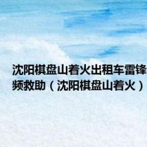 沈阳棋盘山着火出租车雷锋车队视频救助（沈阳棋盘山着火）