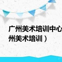 广州美术培训中心（广州美术培训）