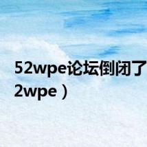 52wpe论坛倒闭了吗(52wpe)
