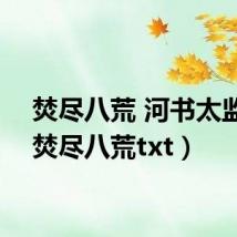 焚尽八荒 河书太监了(焚尽八荒txt)