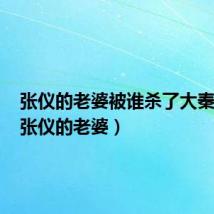 张仪的老婆被谁杀了大秦帝国(张仪的老婆)