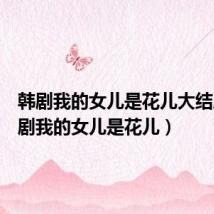 韩剧我的女儿是花儿大结局(韩剧我的女儿是花儿)