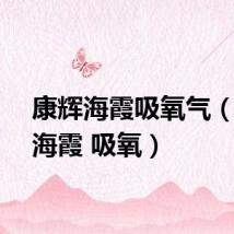 康辉海霞吸氧气（康辉海霞 吸氧）