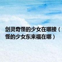剑灵奇怪的少女在哪接(剑灵奇怪的少女东来福在哪)