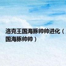 洛克王国海豚帅帅进化(洛克王国海豚帅帅)