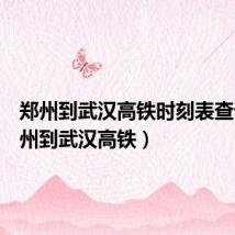 郑州到武汉高铁时刻表查询(郑州到武汉高铁)
