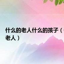 什么的老人什么的孩子(什么的老人)