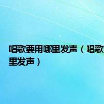 唱歌要用哪里发声(唱歌是用哪里发声)
