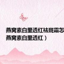 燕窝素白里透红祛斑霜怎么样(燕窝素白里透红)