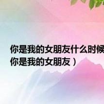 你是我的女朋友什么时候发布(你是我的女朋友)