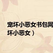 宠坏小恶女书包网（宠坏小恶女）