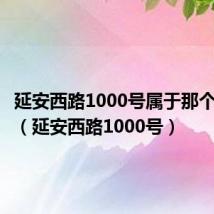 延安西路1000号属于那个居委会(延安西路1000号)